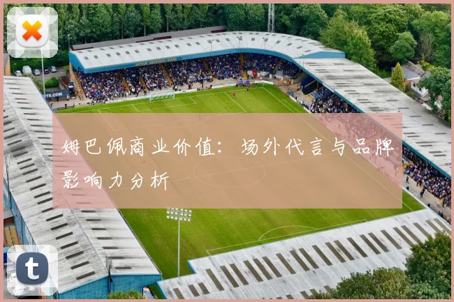 姆巴佩商业价值：场外代言与品牌影响力分析
