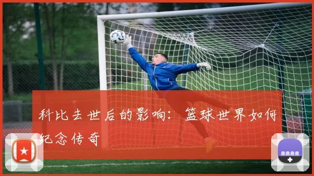 科比去世后的影响：篮球世界如何纪念传奇