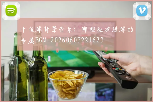 十佳球背景音乐：那些经典进球的专属BGM_20260603221623