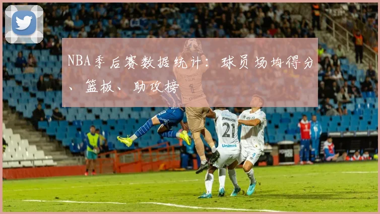 NBA季后赛数据统计：球员场均得分、篮板、助攻榜