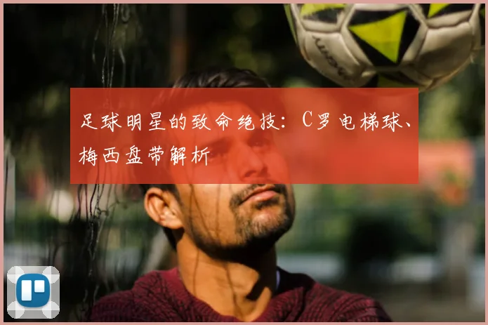足球明星的致命绝技：C罗电梯球、梅西盘带解析
