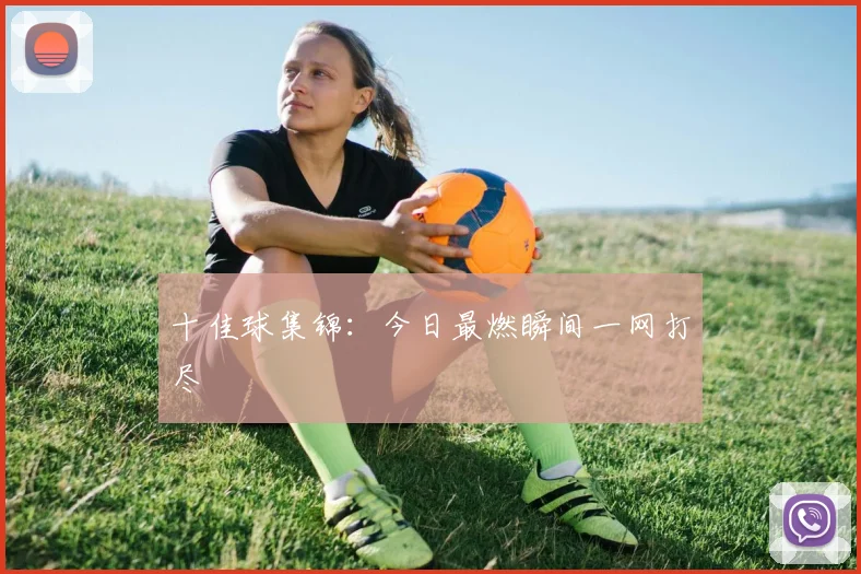 十佳球集锦：今日最燃瞬间一网打尽