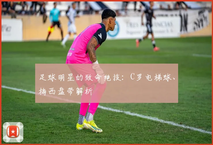 足球明星的致命绝技：C罗电梯球、梅西盘带解析