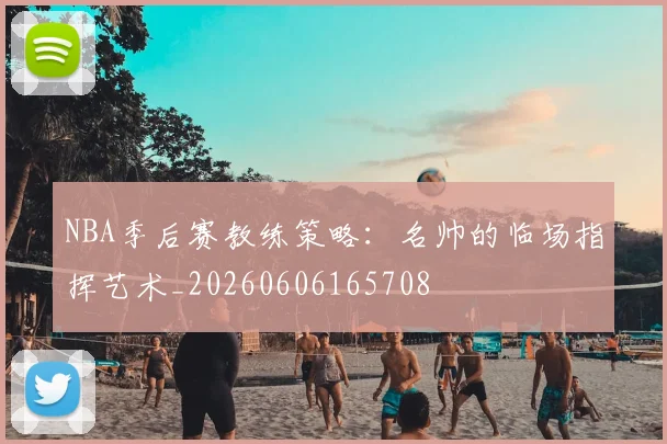 NBA季后赛教练策略：名帅的临场指挥艺术_20260606165708