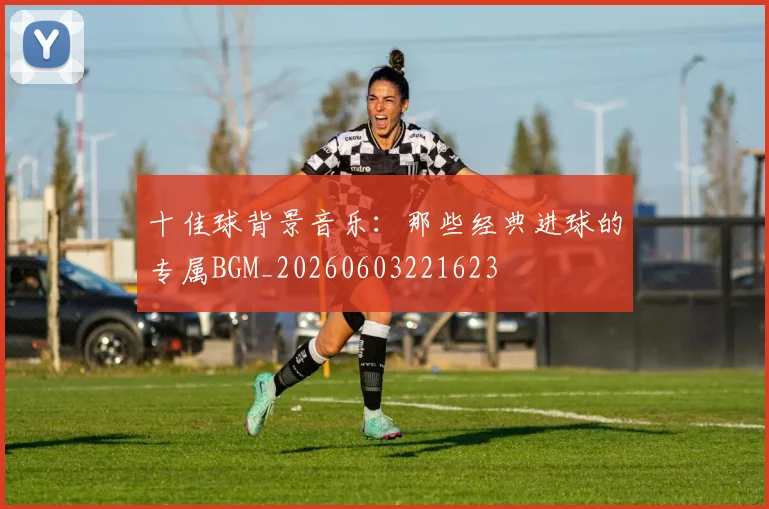 十佳球背景音乐:那些经典进球的专属BGM_20260603221623