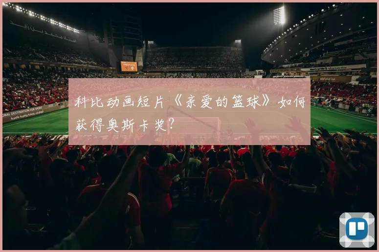科比动画短片《亲爱的篮球》如何获得奥斯卡奖？