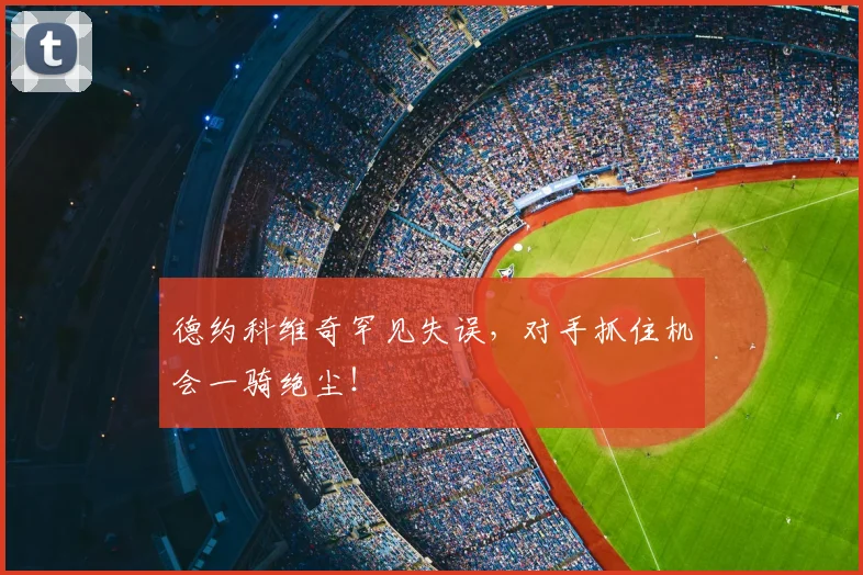 德约科维奇罕见失误，对手抓住机会一骑绝尘！