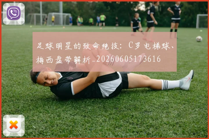 足球明星的致命绝技：C罗电梯球、梅西盘带解析_20260605173616