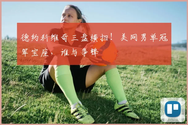 德约科维奇三盘横扫！美网男单冠军宝座，谁与争锋